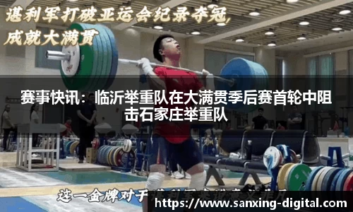 赛事快讯：临沂举重队在大满贯季后赛首轮中阻击石家庄举重队