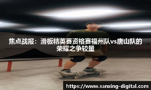 焦点战报：滑板精英赛资格赛福州队vs唐山队的荣耀之争较量