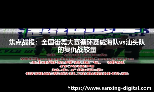 焦点战报：全国街舞大赛循环赛威海队vs汕头队的复仇战较量