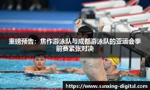 重磅预告：焦作游泳队与成都游泳队的亚运会季前赛紧张对决