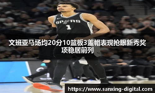 文班亚马场均20分10篮板3盖帽表现抢眼新秀奖项稳居前列