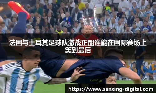 法国与土耳其足球队激战正酣谁能在国际赛场上笑到最后